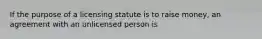 If the purpose of a licensing statute is to raise money, an agreement with an unlicensed person is