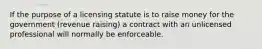 If the purpose of a licensing statute is to raise money for the government (revenue raising) a contract with an unlicensed professional will normally be enforceable.