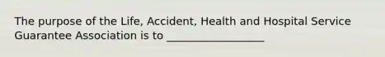 The purpose of the Life, Accident, Health and Hospital Service Guarantee Association is to __________________