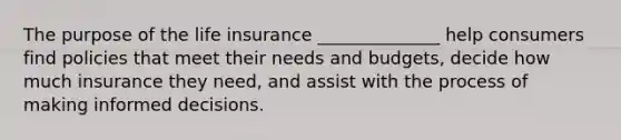 The purpose of the life insurance ______________ help consumers find policies that meet their needs and budgets, decide how much insurance they need, and assist with the process of making informed decisions.