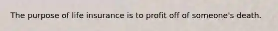 The purpose of life insurance is to profit off of someone's death.