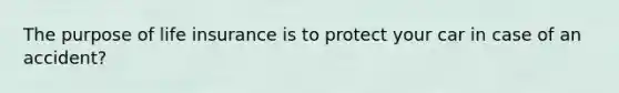 The purpose of life insurance is to protect your car in case of an accident?