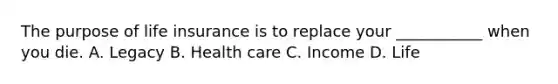 The purpose of life insurance is to replace your ___________ when you die. A. Legacy B. Health care C. Income D. Life