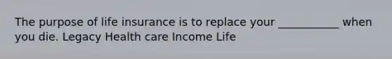 The purpose of life insurance is to replace your ___________ when you die. Legacy Health care Income Life