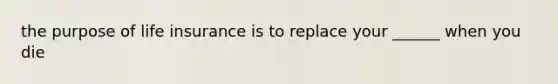 the purpose of life insurance is to replace your ______ when you die