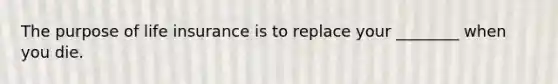 The purpose of life insurance is to replace your ________ when you die.