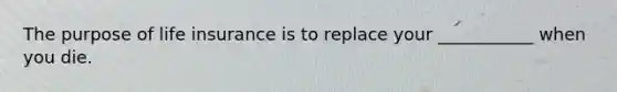 The purpose of life insurance is to replace your ___________ when you die.