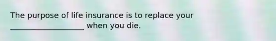 The purpose of life insurance is to replace your ___________________ when you die.