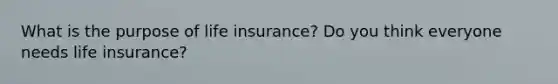 What is the purpose of life insurance? Do you think everyone needs life insurance?