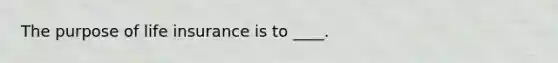 The purpose of life insurance is to ____.