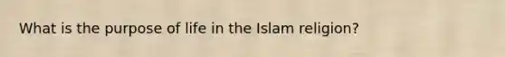 What is the purpose of life in the Islam religion?