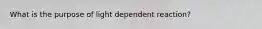 What is the purpose of light dependent reaction?