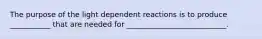 The purpose of the light dependent reactions is to produce ___________ that are needed for ___________________________.