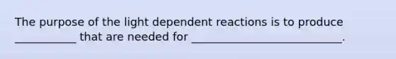 The purpose of the light dependent reactions is to produce ___________ that are needed for ___________________________.