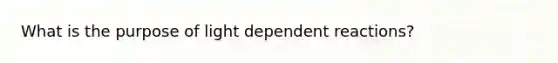 What is the purpose of light dependent reactions?