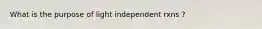 What is the purpose of light independent rxns ?