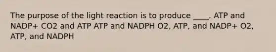 The purpose of the light reaction is to produce ____. ATP and NADP+ CO2 and ATP ATP and NADPH O2, ATP, and NADP+ O2, ATP, and NADPH