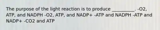 The purpose of the light reaction is to produce __________. -O2, ATP, and NADPH -O2, ATP, and NADP+ -ATP and NADPH -ATP and NADP+ -CO2 and ATP