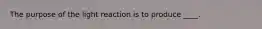 The purpose of the light reaction is to produce ____.