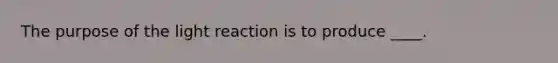 The purpose of the light reaction is to produce ____.