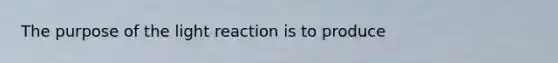 The purpose of the light reaction is to produce