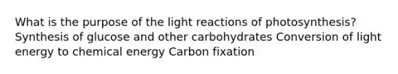 What is the purpose of the light reactions of photosynthesis? Synthesis of glucose and other carbohydrates Conversion of light energy to chemical energy Carbon fixation