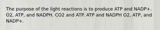 The purpose of the light reactions is to produce ATP and NADP+. O2, ATP, and NADPH. CO2 and ATP. ATP and NADPH O2, ATP, and NADP+.