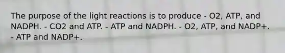 The purpose of the light reactions is to produce - O2, ATP, and NADPH. - CO2 and ATP. - ATP and NADPH. - O2, ATP, and NADP+. - ATP and NADP+.