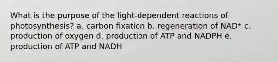 What is the purpose of the light-dependent reactions of photosynthesis? a. carbon fixation b. regeneration of NAD⁺ c. production of oxygen d. production of ATP and NADPH e. production of ATP and NADH