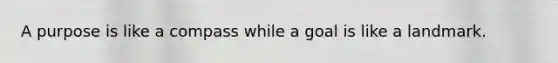 A purpose is like a compass while a goal is like a landmark.