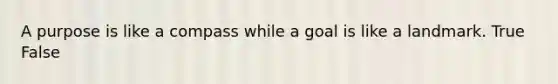 A purpose is like a compass while a goal is like a landmark. True False