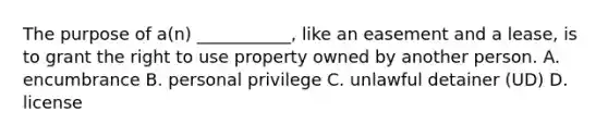 The purpose of a(n) ___________, like an easement and a lease, is to grant the right to use property owned by another person. A. encumbrance B. personal privilege C. unlawful detainer (UD) D. license