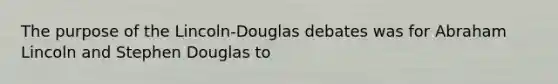 The purpose of the Lincoln-Douglas debates was for Abraham Lincoln and Stephen Douglas to