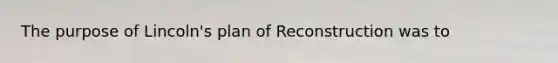 The purpose of Lincoln's plan of Reconstruction was to