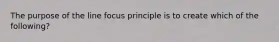 The purpose of the line focus principle is to create which of the following?