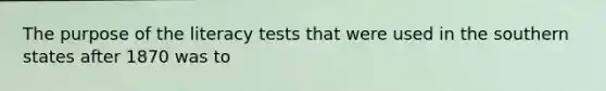 The purpose of the literacy tests that were used in the southern states after 1870 was to