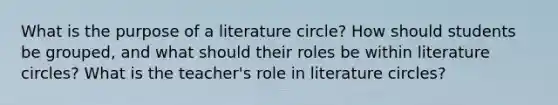 What is the purpose of a literature circle? How should students be grouped, and what should their roles be within literature circles? What is the teacher's role in literature circles?