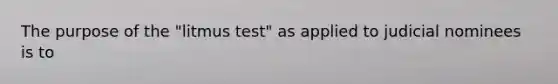 The purpose of the "litmus test" as applied to judicial nominees is to