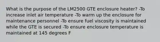 What is the purpose of the LM2500 GTE enclosure heater? -To increase inlet air temperature -To warm up the enclosure for maintenance personnel -To ensure fuel viscosity is maintained while the GTE is secured -To ensure enclosure temperature is maintained at 145 degrees F