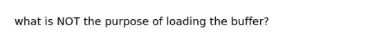 what is NOT the purpose of loading the buffer?