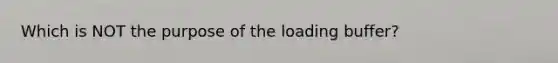 Which is NOT the purpose of the loading buffer?