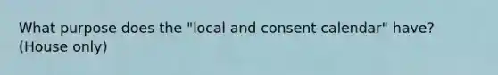 What purpose does the "local and consent calendar" have? (House only)