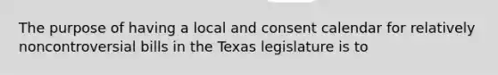 The purpose of having a local and consent calendar for relatively noncontroversial bills in the Texas legislature is to