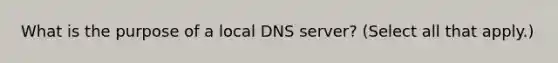 What is the purpose of a local DNS server? (Select all that apply.)