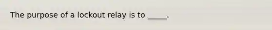 The purpose of a lockout relay is to​ _____.