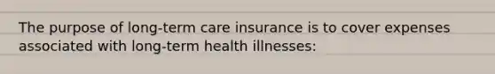 The purpose of​ long-term care insurance is to cover expenses associated with​ long-term health​ illnesses: