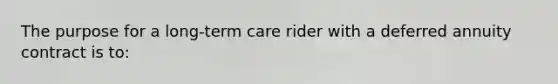 The purpose for a long-term care rider with a deferred annuity contract is to: