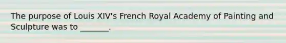 The purpose of Louis XIV's French Royal Academy of Painting and Sculpture was to _______.