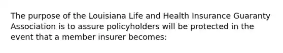 The purpose of the Louisiana Life and Health Insurance Guaranty Association is to assure policyholders will be protected in the event that a member insurer becomes: