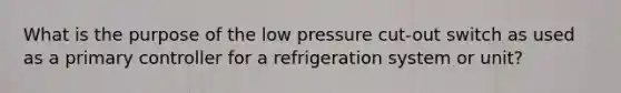 What is the purpose of the low pressure cut-out switch as used as a primary controller for a refrigeration system or unit?